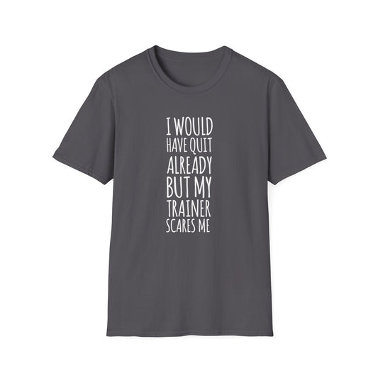 I would have quit already, but my trainer scare me Funny T-Shirt